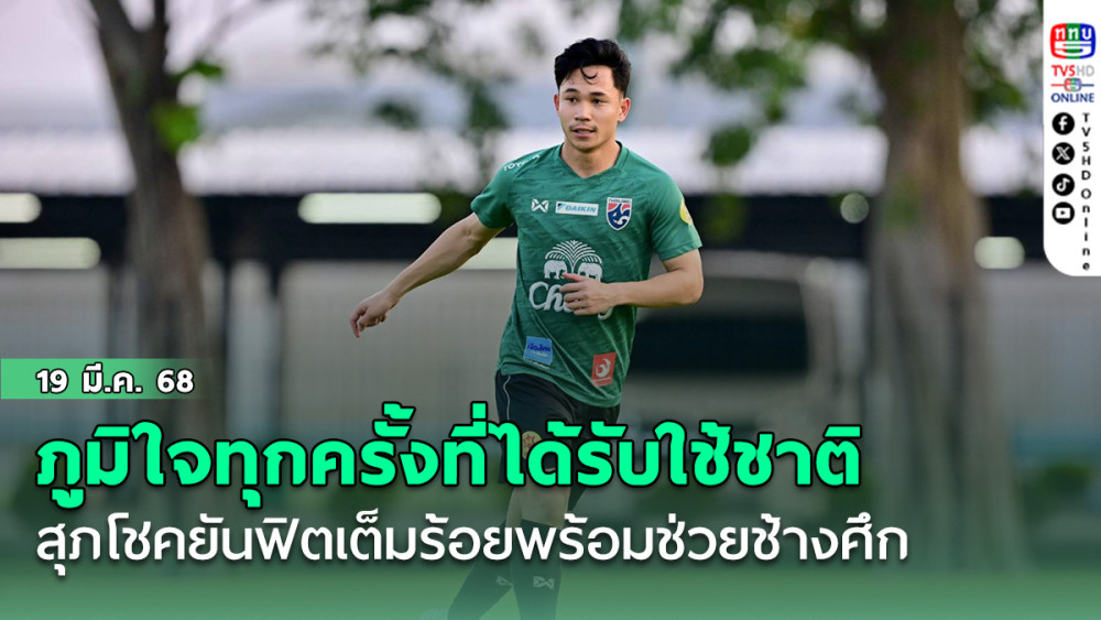 สุภโชค สารชาติ รับภูมิใจทุกครั้งที่ได้รับใช้ชาติ-ยันฟิตเต็มร้อยพร้อมช่วยช้างศึก
