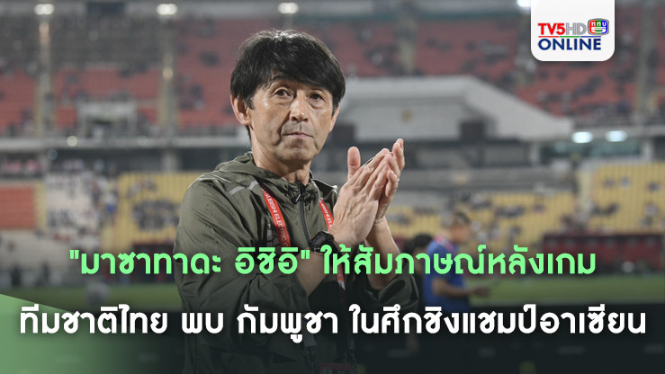 "มาซาทาดะ อิชิอิ" ให้สัมภาษณ์หลังเกมทีมชาติไทย พบ กัมพูชา ในศึกชิงแชมป์อาเซียน