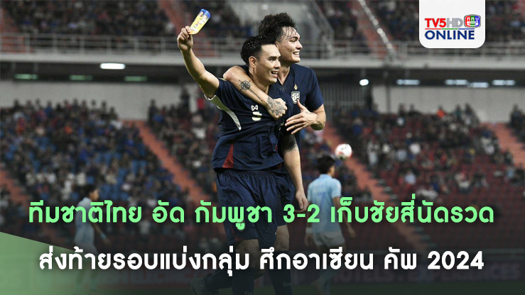 ทีมชาติไทย อัด กัมพูชา 3-2 เก็บชัยสี่นัดรวดส่งท้ายรอบแบ่งกลุ่ม ลิ่วรอบรองฯ ศึกอาเซียน คัพ 2024