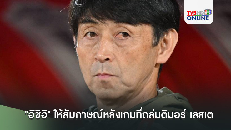 "มาซาทาดะ อิชิอิ" ให้สัมภาษณ์หลังเกมที่ถล่มติมอร์ เลสเต ว่าทุกคนเล่นได้ดี มีความมุ่งมั่น