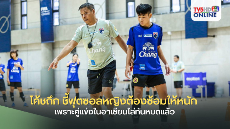 โค้ชถึก ชี้ฟุตซอลหญิงต้องซ้อมให้หนัก เพราะคู่แข่งในอาเซียนไล่ทันหมดแล้ว