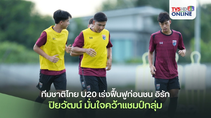ทีมชาติไทย U20 เร่งฟื้นฟูก่อนชน อิรัก, ปิยวัฒน์ รับทีมกำลังมั่นใจเพื่อเป้าหมายคว้าแชมป์กลุ่ม