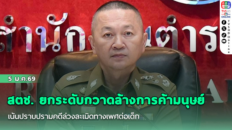 สตช. ยกระดับกวาดล้างการค้ามนุษย์ เน้นปราบปรามคดีล่วงละเมิดทางเพศต่อเด็ก ภาคประมง และออนไลน์ หลังพบแนวโน้มสูงขึ้น ย้ําเดินหน้าเข้มข้น