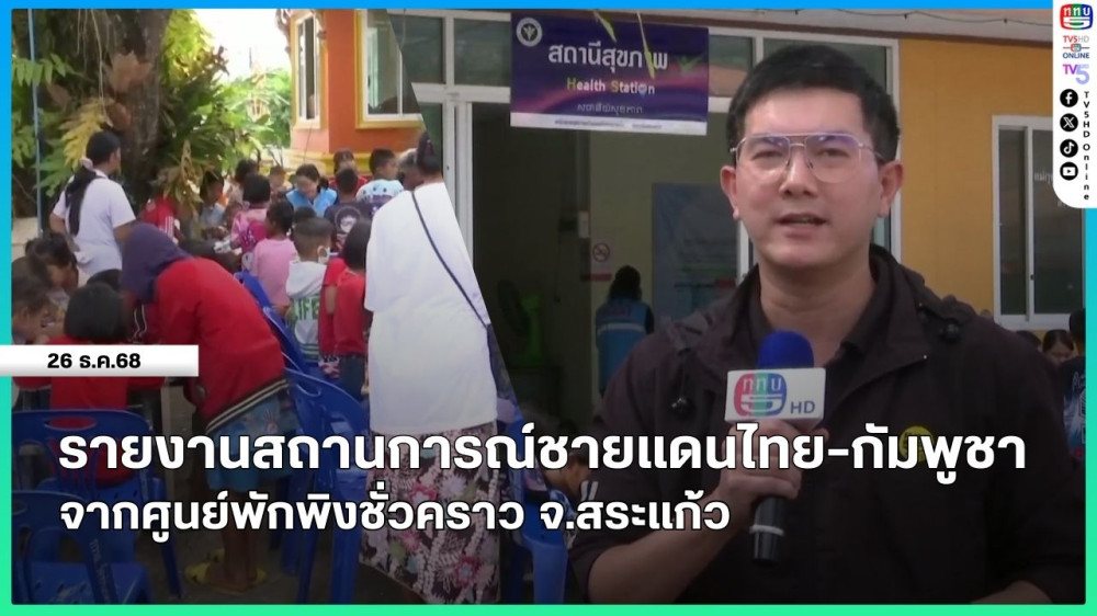 รายงานสถานการณ์ชายแดนไทย-กัมพูชา จากศูนย์พักพิงชั่วคราว จ.สระแก้ว