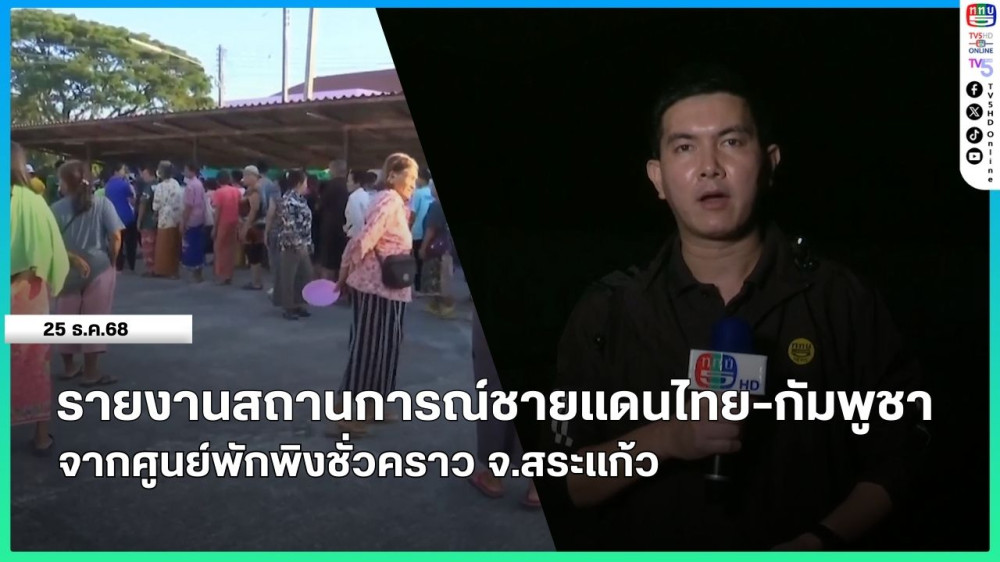 รายงานสถานการณ์ชายแดนไทย-กัมพูชา จากศูนย์พักพิงชั่วคราว จ.สระแก้ว