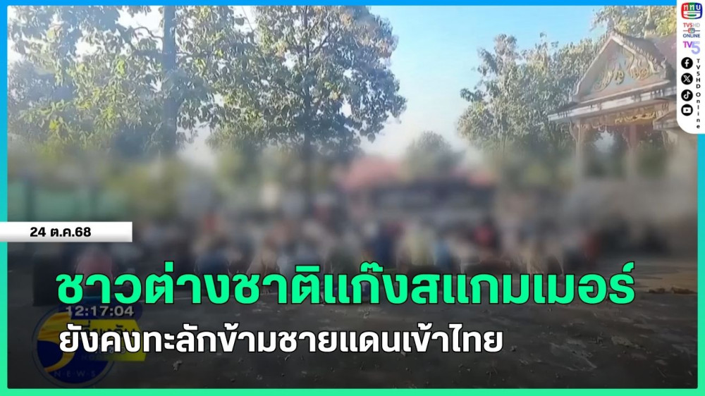 ชาวต่างชาติแก๊งสแกมเมอร์ยังคงทะลักข้ามชายแดนเข้าไทย