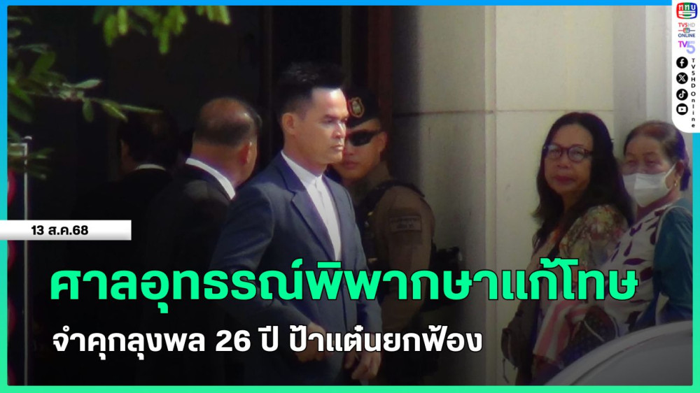 ศาลอุทธรณ์พิพากษาแก้โทษ จําคุกลุงพล 26 ปี ป้าแต๋นยกฟ้อง
