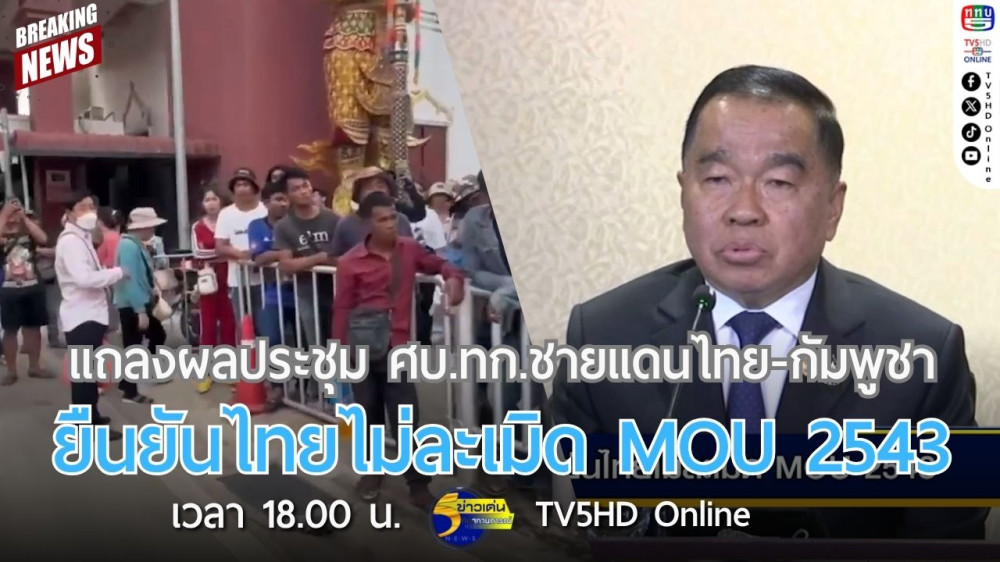 แถลงผลประชุม ศบ.ทก.ชายแดนไทย-กัมพูชา ยืนยันไทยไม่ละเมิด MOU 2543