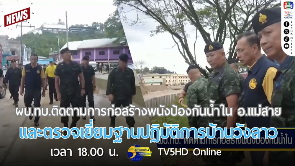 ผบ.ทบ.ติดตามการก่อสร้างพนังป้องกันน้ำใน อ.แม่สาย จ.เชียงราย และตรวจเยี่ยมฐานปฎิบัติการบ้านวังลาว