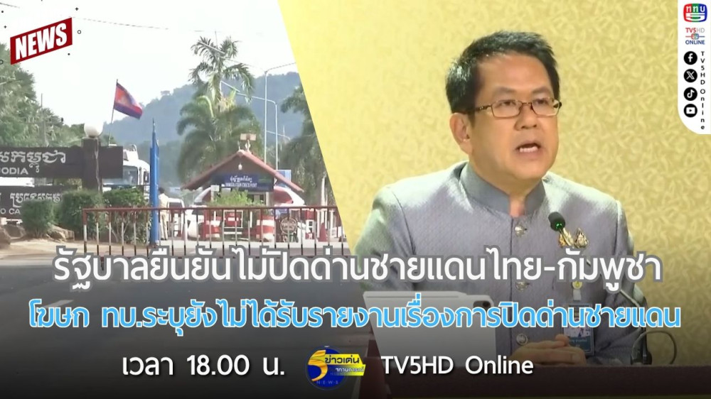 รัฐบาลยืนยันไม่ปิดด่านชายแดนไทย-กัมพูชา + โฆษก ทบ.ระบุยังไม่ได้รับรายงานเรื่องการปิดด่านชายแดนไทย-กัมพูชา