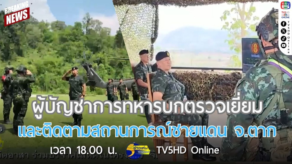 ผู้บัญชาการทหารบกตรวจเยี่ยมและติดตามสถานการณ์ชายแดน จ.ตาก