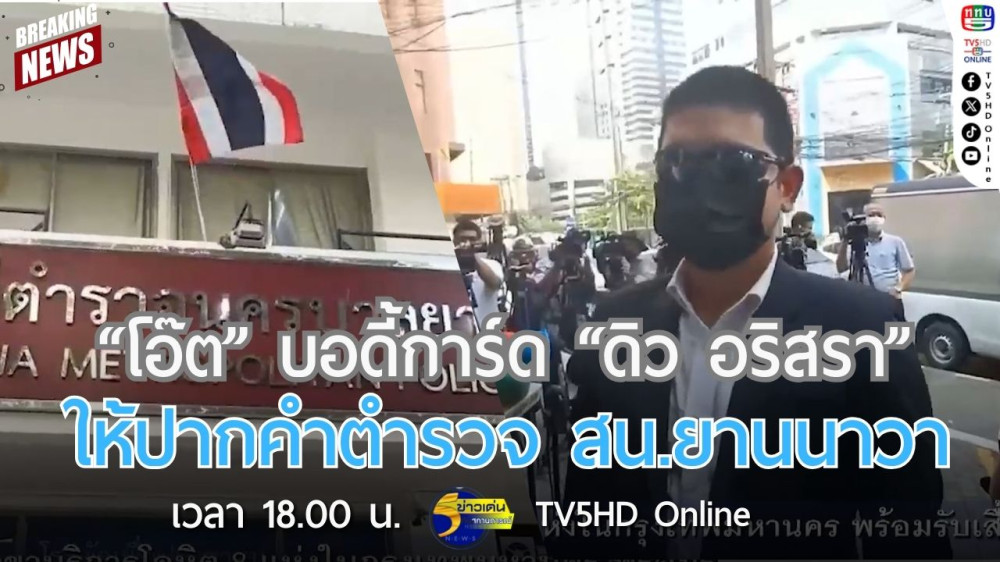 "โอ๊ต" บอดี้การ์ด "ดิว อริสรา" ให้ปากคำตำรวจ สน.ยานนาวา