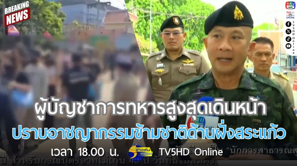 ผู้บัญชาการทหารสูงสุดเดินหน้าปราบอาชญากรรมข้ามชาติด้านฝั่งสระแก้ว