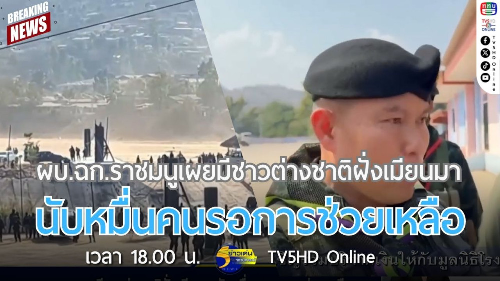 ผบ.ฉก.ราชมนูเผยมีชาวต่างชาติฝั่งเมียนมานับหมื่นคนรอการช่วยเหลือ