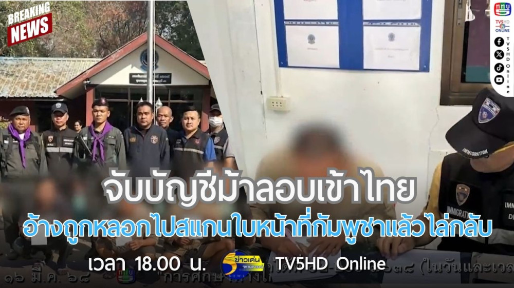 จับบัญชีม้าลอบเข้าไทยอ้างถูกหลอกไปสแกนใบหน้าที่กัมพูชาแล้วไล่กลับ