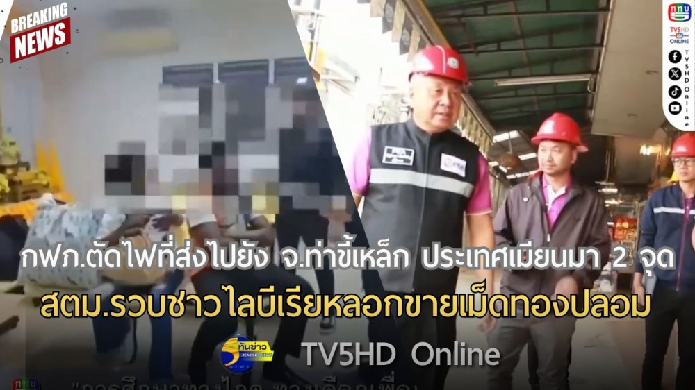กฟภ.ตัดไฟที่ส่งไปยัง จ.ท่าขี้เหล็ก ประเทศเมียนมา 2 จุด + สตม.รวบชาวไลบีเรียหลอกขายเม็ดทองปลอม