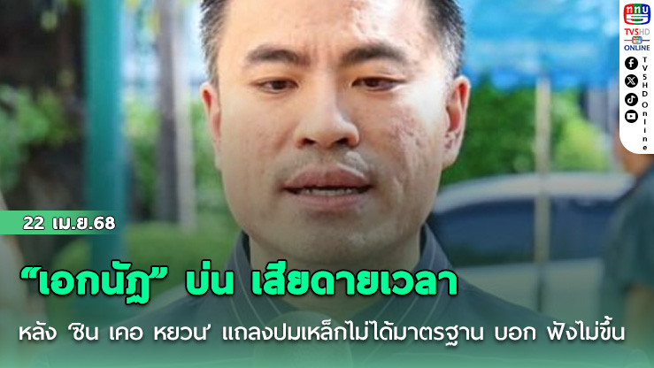 “เอกนัฏ” บ่น เสียดายเวลาหลัง ‘ซิน เคอ หยวน’ แถลงปมเหล็กไม่ได้มาตรฐาน บอก ฟังไม่ขึ้น