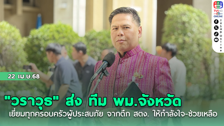 "วราวุธ" ส่ง ทีม พม.จังหวัด เยี่ยมทุกครอบครัวผู้ประสบภัย จากตึก สตง. ให้กำลังใจ-ช่วยเหลือ