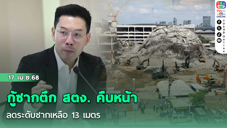 กู้ซากตึก สตง. คืบหน้า ลดระดับซากเหลือ 13 เมตร
