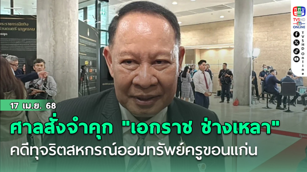 ศาลขอนแก่น สั่งจำคุก "เอกราช ช่างเหลา" 5 ปี 93 เดือน คดีทุจริตสหกรณ์ออมทรัพย์ครูขอนแก่น