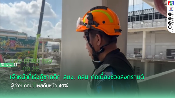ยังไม่หยุดค้นหา ซากตึก สตง. คืบหน้า 40% แม้ช่วงสงกรานต์