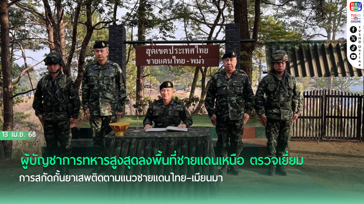 ผบ.ทสส.ลุยชายแดนเหนือ ตรวจเข้มสกัดยาเสพติดช่วงสงกรานต์