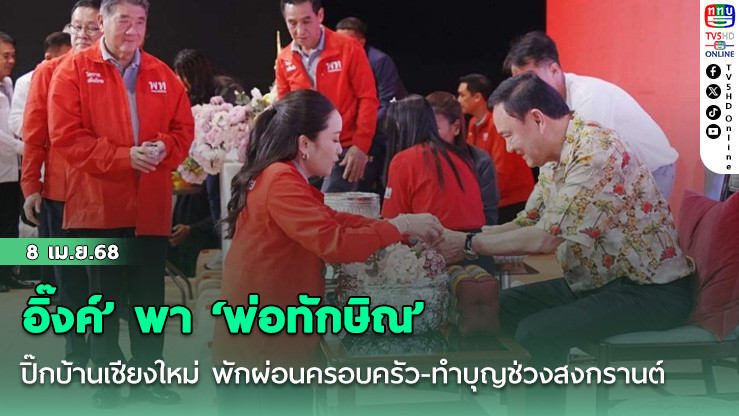 อิ๊งค์’ พา ‘พ่อทักษิณ’ ปิ๊กบ้านเชียงใหม่ พักผ่อนครอบครัว-ทำบุญช่วงสงกรานต์