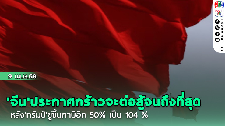 'จีน'ประกาศกร้าวจะต่อสู้จนถึงที่สุด หลัง'ทรัมป์'ขู่ขึ้นภาษีอีก 50% เป็น 104 %