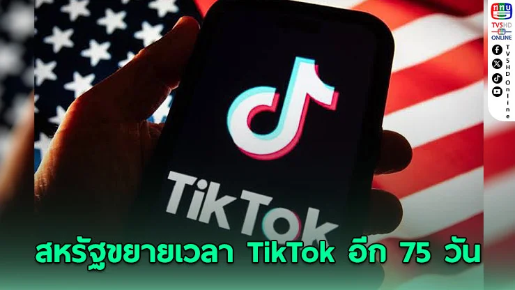 สหรัฐขยายเวลา TikTok อีก 75 วัน หาผู้ซื้ออเมริกันรับช่วงต่อ