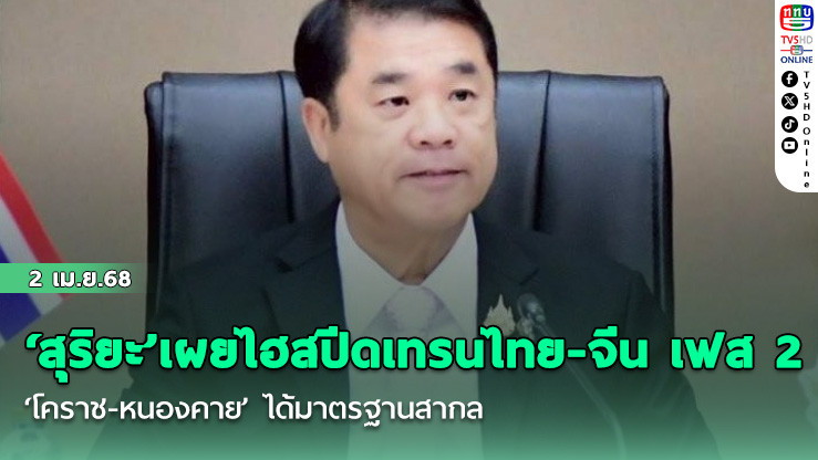 ‘สุริยะ’เผยไฮสปีดเทรนไทย-จีน เฟส 2 ‘โคราช-หนองคาย’ ได้มาตรฐานสากล