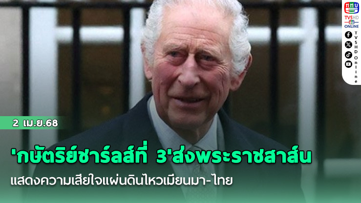 'กษัตริย์ชาร์ลส์ที่ 3'ส่งพระราชสาส์น แสดงความเสียใจแผ่นดินไหวเมียนมา-ไทย