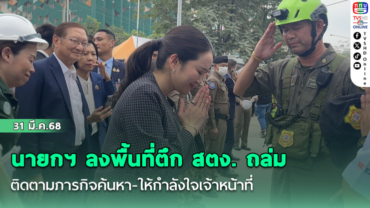 นายกฯ ลงพื้นที่ตึก สตง. ถล่ม ติดตามภารกิจค้นหา-ให้กำลังใจเจ้าหน้าที่