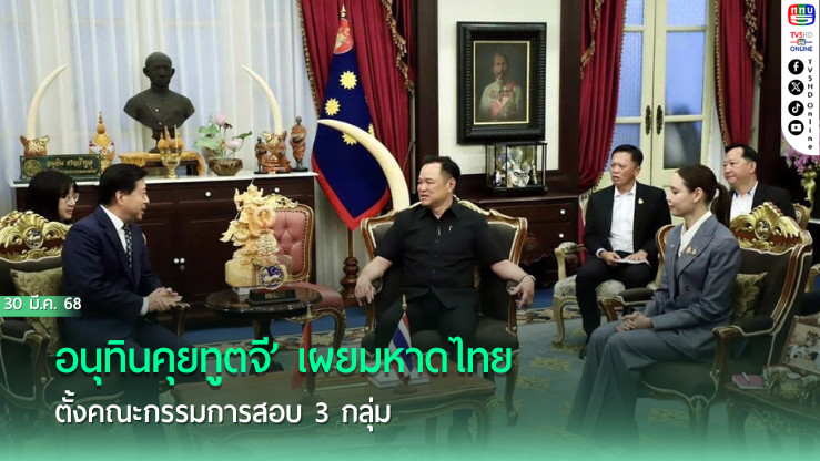 ‘อนุทิน’คุย‘ทูตจีน’ เผย‘มหาดไทย’ตั้งคณะกรรมการสอบ 3 กลุ่ม