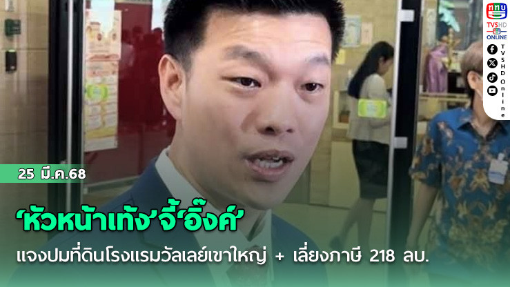 ‘หัวหน้าเท้ง’จี้‘อิ๊งค์’แจงปมที่ดินโรงแรมวัลเลย์เขาใหญ่ + เลี่ยงภาษี 218 ลบ.