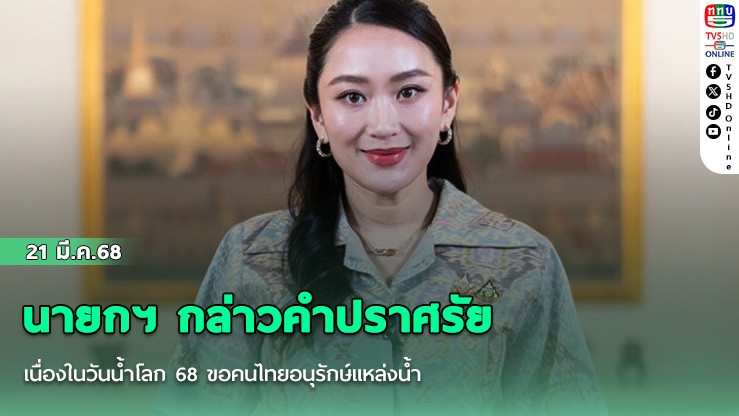 นายกฯ กล่าวคำปราศรัยเนื่องในวันน้ำโลก 68 ขอคนไทยอนุรักษ์แหล่งน้ำ