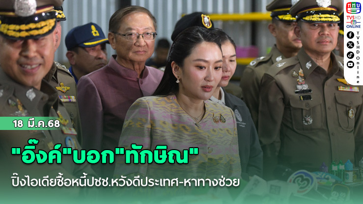 "อิ๊งค์"บอก"ทักษิณ"ปิ๊งไอเดียซื้อหนี้ปชช.หวังดีประเทศ-หาทางช่วย