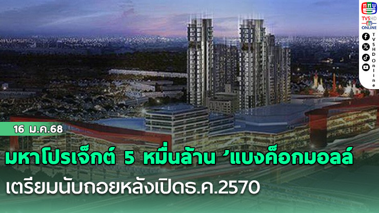 มหาโปรเจ็กต์ 5 หมื่นล้าน ’แบงค็อกมอลล์’ เตรียมนับถอยหลังเปิดธ.ค.2570