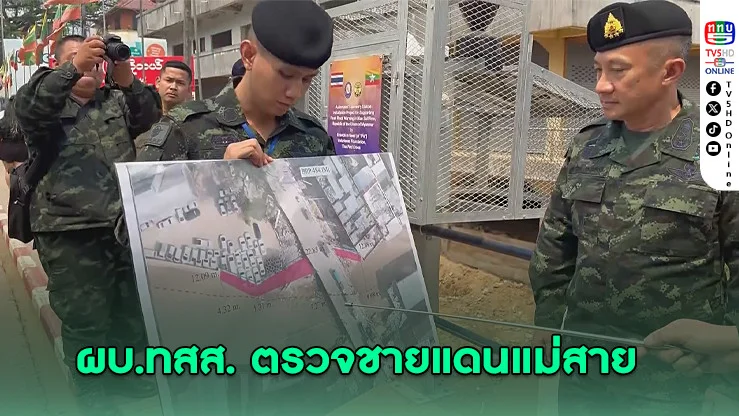 ผบ.ทสส. ตรวจชายแดนแม่สาย เร่งจัดระเบียบพื้นที่ชายแดน
