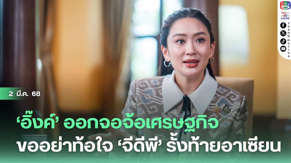 ‘อิ๊งค์’ ออกจอจ้อเศรษฐกิจ ขออย่าท้อใจ ‘จีดีพี’ รั้งท้ายอาเซียน