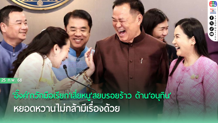 ‘อิ๊งค์’กวักมือเรียก‘เสี่ยหนู’สยบรอยร้าว ด้าน‘อนุทิน’หยอดหวานไม่กล้ามีเรื่องด้วย