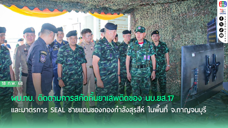 ผบ.ทบ. ติดตามการสกัดกั้นยาเสพติดของ นบ.ยส.17 และมาตรการ Seal ชายแดนของกองกำลังสุรสีห์ ในพื้นที่ จ.กาญจนบุรี