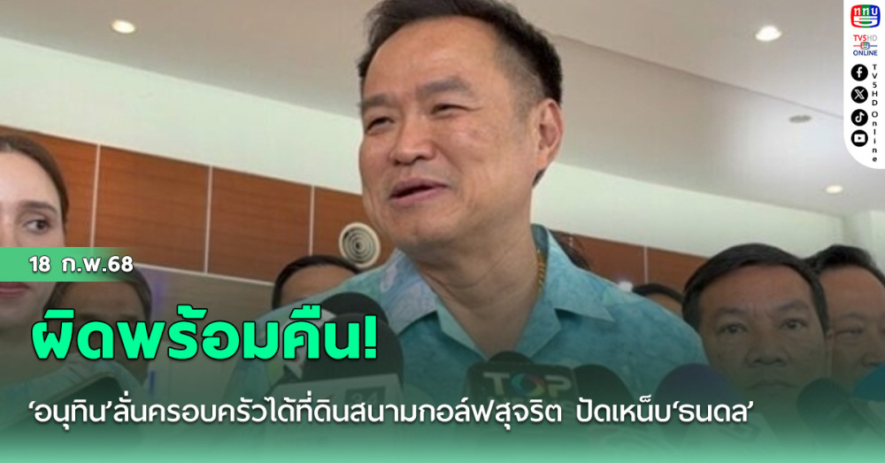 ผิดพร้อมคืน!‘อนุทิน’ลั่นครอบครัวได้ที่ดินสนามกอล์ฟสุจริต ปัดเหน็บ‘ธนดล’
