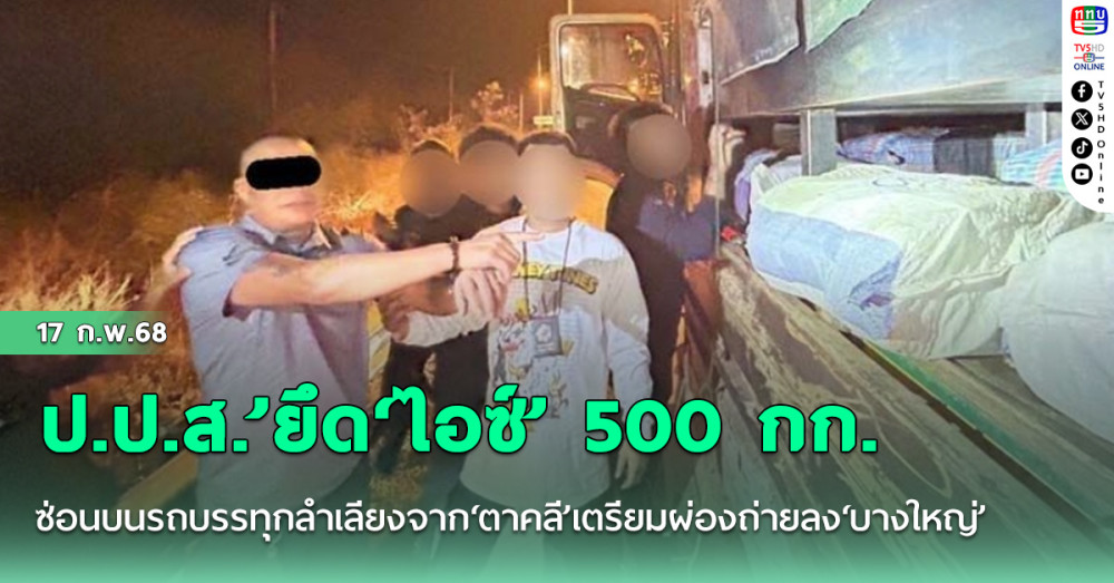 ป.ป.ส.’ยึด‘ไอซ์’ 500 กก. ซ่อนบนรถบรรทุกลำเลียงจาก‘ตาคลี’เตรียมผ่องถ่ายลง‘บางใหญ่’
