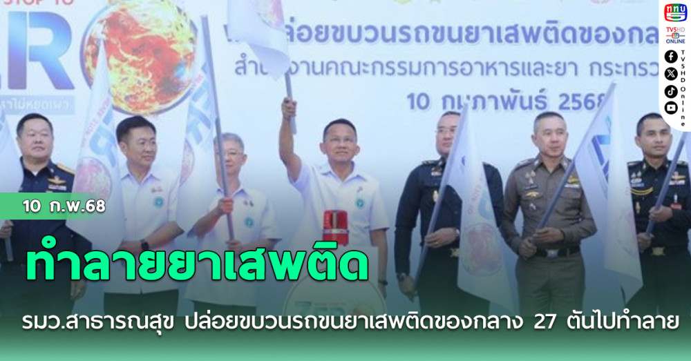 รมว.สาธารณสุข ปล่อยขบวนรถขนยาเสพติดของกลาง 27 ตัน มูลค่า 1 หมื่นล้านบาท ไปทำลาย