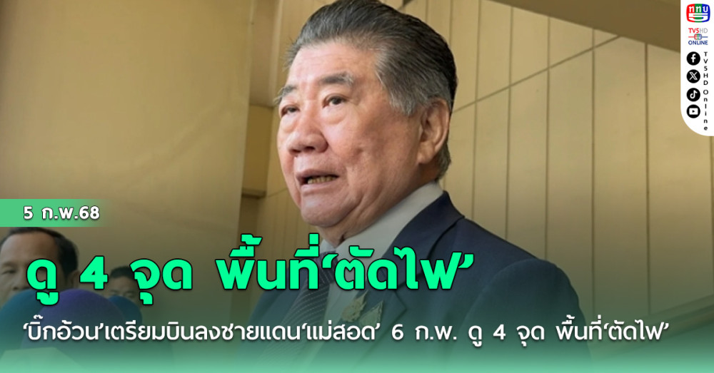 ‘บิ๊กอ้วน’เตรียมบินลงชายแดน‘แม่สอด’ 6 ก.พ. ดู 4 จุด พื้นที่‘ตัดไฟ’