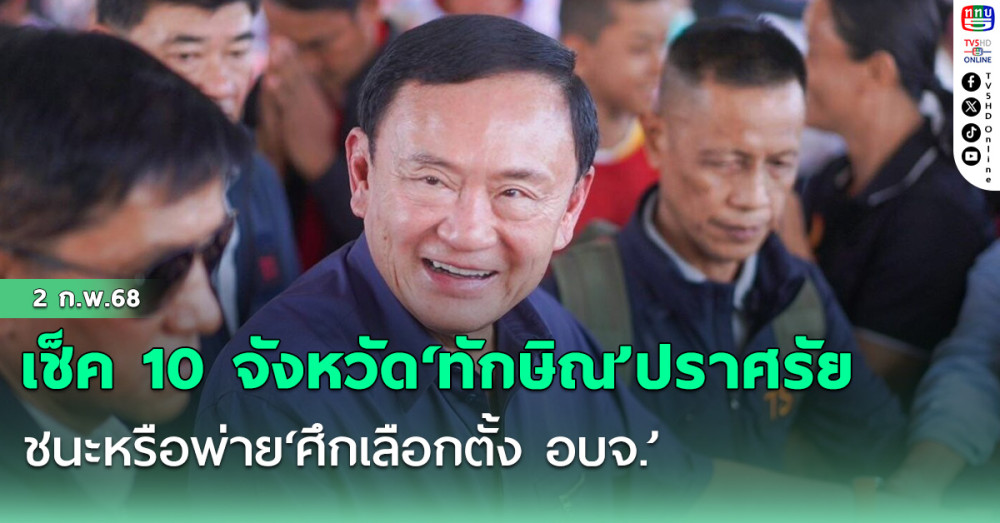 เช็ค 10 จังหวัด‘ทักษิณ’ปราศรัย ชนะหรือพ่าย‘ศึกเลือกตั้ง อบจ.