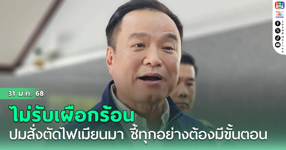 ‘อนุทิน’ ไม่รับเผือกร้อน ปมสั่งตัดไฟเมียนมา ชี้ทุกอย่างต้องมีขั้นตอน