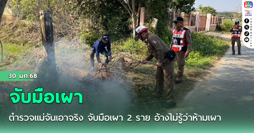 ตำรวจแม่จันเอาจริง จับมือเผา 2 ราย อ้างไม่รู้ว่าห้ามเผา ช่วงควบคุมสถานการณ์ฝุ่น PM2.5