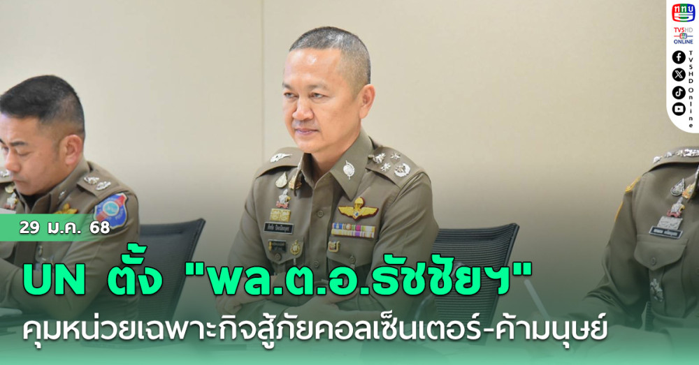 UN ตั้ง "พล.ต.อ.ธัชชัยฯ" คุมหน่วยเฉพาะกิจสู้ภัยคอลเซ็นเตอร์-ค้ามนุษย์