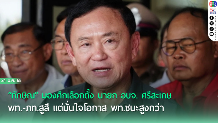 “ทักษิณ” มองศึกเลือกตั้ง นายก อบจ. ศรีสะเกษ พท.-ภท.สูสี แต่มั่นใจโอกาส พท.ชนะสูงกว่า